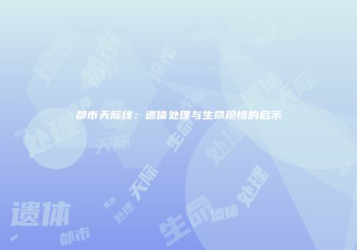都市天际线：遗体处理与生命珍惜的启示