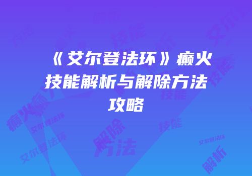 《艾尔登法环》癫火技能解析与解除方法攻略
