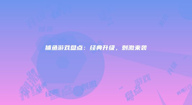 捕鱼游戏盘点：经典升级，刺激来袭