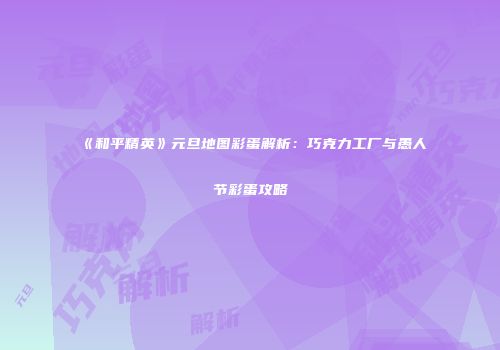《和平精英》元旦地图彩蛋解析：巧克力工厂与愚人节彩蛋攻略