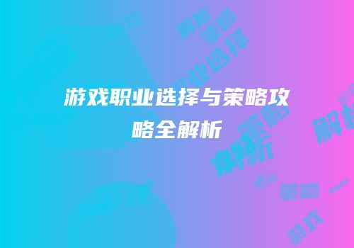 游戏职业选择与策略攻略全解析