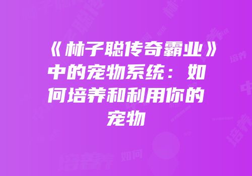 《林子聪传奇霸业》中的宠物系统：如何培养和利用你的宠物
