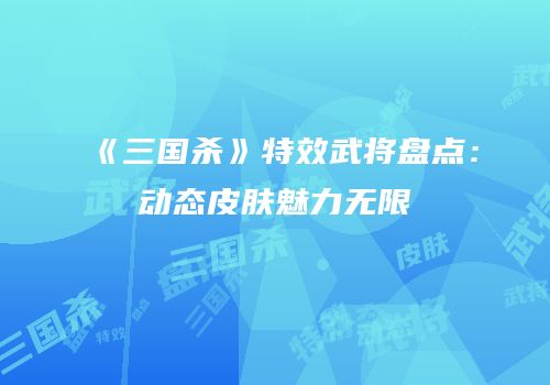 《三国杀》特效武将盘点：动态皮肤魅力无限