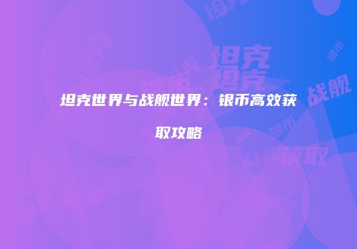 坦克世界与战舰世界：银币高效获取攻略