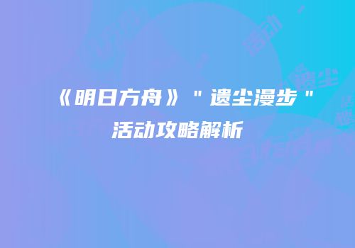 《明日方舟》＂遗尘漫步＂活动攻略解析