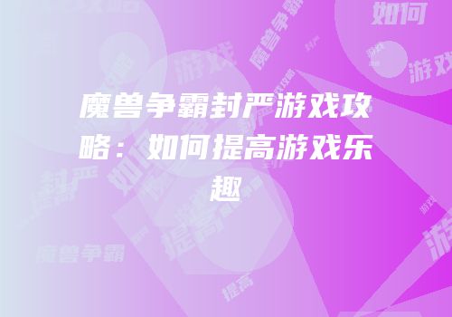 魔兽争霸封严游戏攻略：如何提高游戏乐趣