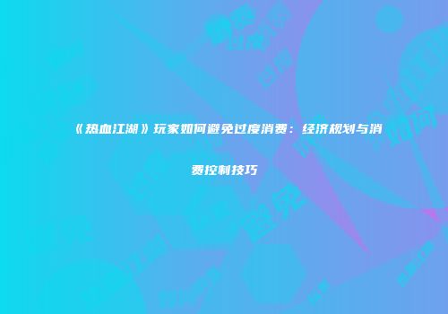 《热血江湖》玩家如何避免过度消费：经济规划与消费控制技巧