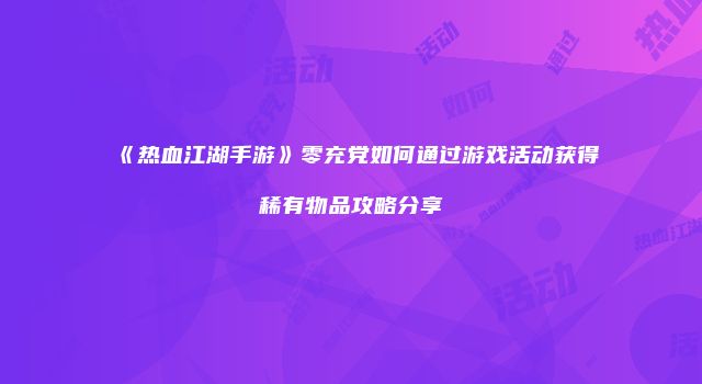 《热血江湖手游》零充党如何通过游戏活动获得稀有物品攻略分享