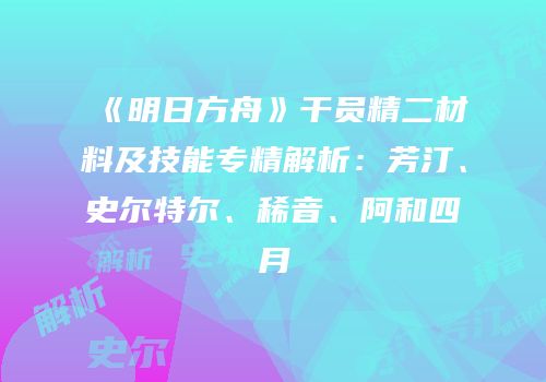 《明日方舟》干员精二材料及技能专精解析：芳汀、史尔特尔、稀音、阿和四月