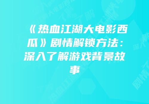 《热血江湖大电影西瓜》剧情解锁方法：深入了解游戏背景故事