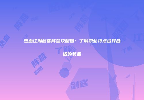 热血江湖剑客阵营攻略图：了解职业特点选择合适的装备