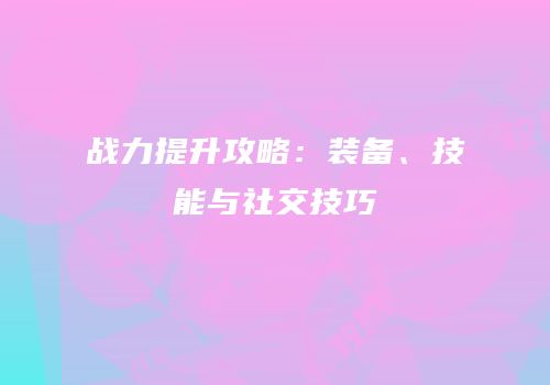 战力提升攻略：装备、技能与社交技巧