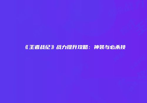 《王者战纪》战力提升攻略：神装与必杀技