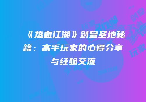 《热血江湖》剑皇圣地秘籍：高手玩家的心得分享与经验交流