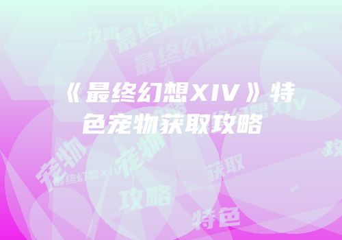 《最终幻想XIV》特色宠物获取攻略