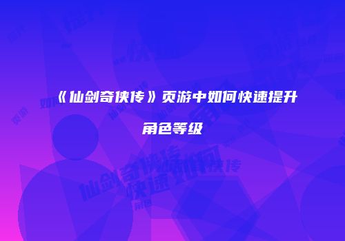 《仙剑奇侠传》页游中如何快速提升角色等级