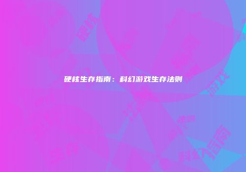 硬核生存指南：科幻游戏生存法则