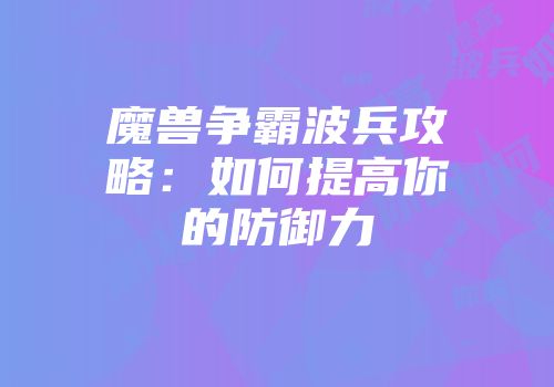 魔兽争霸波兵攻略：如何提高你的防御力