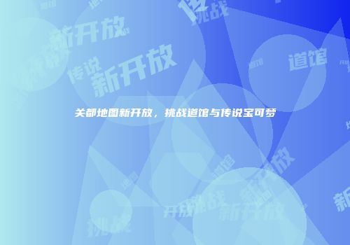 关都地图新开放，挑战道馆与传说宝可梦