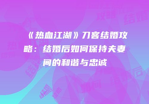 《热血江湖》刀客结婚攻略：结婚后如何保持夫妻间的和谐与忠诚
