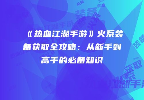 《热血江湖手游》火系装备获取全攻略：从新手到高手的必备知识