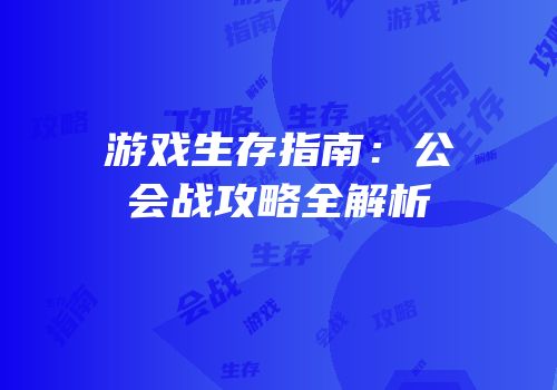 游戏生存指南：公会战攻略全解析