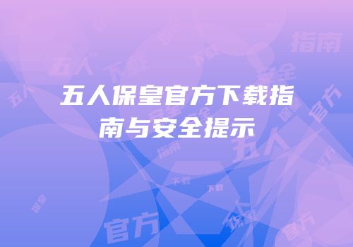 五人保皇官方下载指南与安全提示