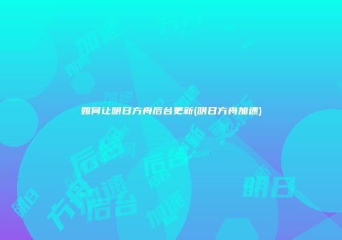 如何让明日方舟后台更新(明日方舟加速)