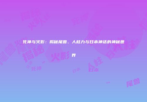 死神与火影：揭秘尾兽、人柱力与日本神话的神秘世界