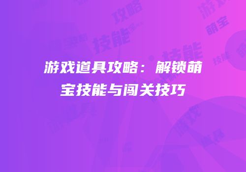 游戏道具攻略：解锁萌宝技能与闯关技巧