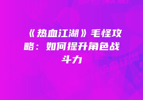 《热血江湖》毛怪攻略：如何提升角色战斗力
