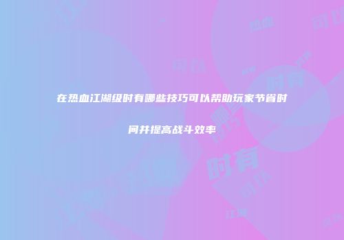在热血江湖级时有哪些技巧可以帮助玩家节省时间并提高战斗效率