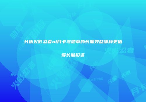 分析火影忍者ol月卡与勋章的长期效益哪种更值得长期投资