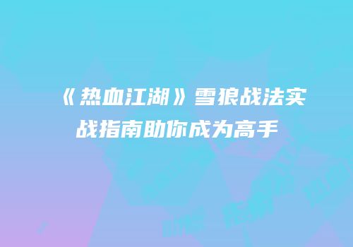 《热血江湖》雪狼战法实战指南助你成为高手