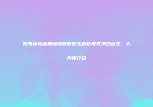 阴阳师宠物狗跳跳妹妹家族解析与式神白藏主、大天狗介绍