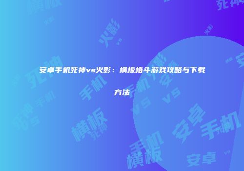 安卓手机死神vs火影：横板格斗游戏攻略与下载方法
