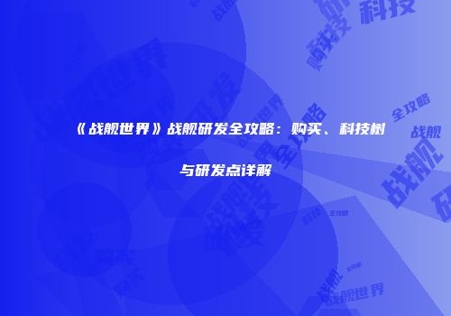 《战舰世界》战舰研发全攻略：购买、科技树与研发点详解