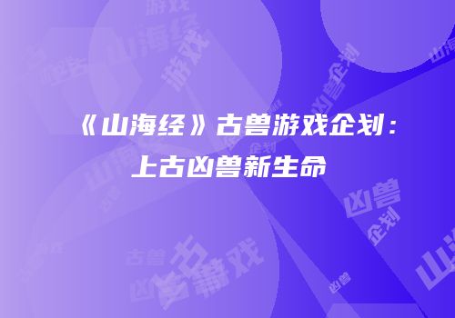 《山海经》古兽游戏企划：上古凶兽新生命