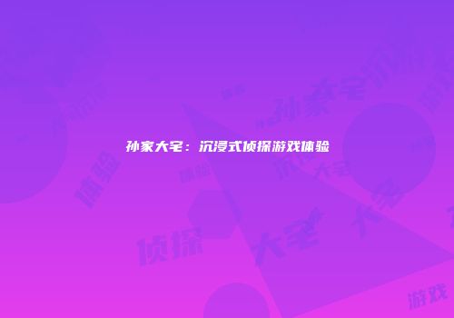 孙家大宅：沉浸式侦探游戏体验