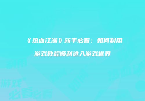 《热血江湖》新手必看：如何利用游戏教程顺利进入游戏世界