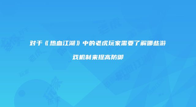 对于《热血江湖》中的老虎玩家需要了解哪些游戏机制来提高防御