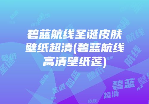 碧蓝航线圣诞皮肤壁纸超清(碧蓝航线高清壁纸莲)