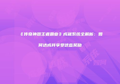 《传奇神器王者霸业》成就系统全解析：如何达成并享受这些奖励