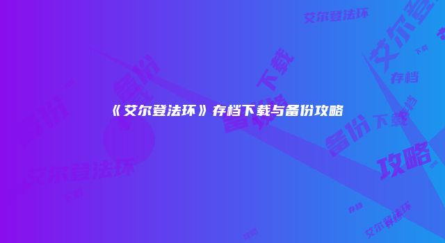 《艾尔登法环》存档下载与备份攻略