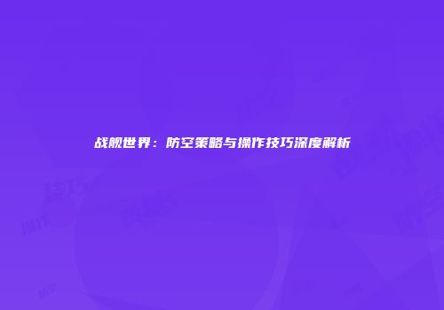 战舰世界：防空策略与操作技巧深度解析