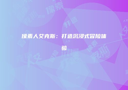 像素人艾克斯：打造沉浸式冒险体验