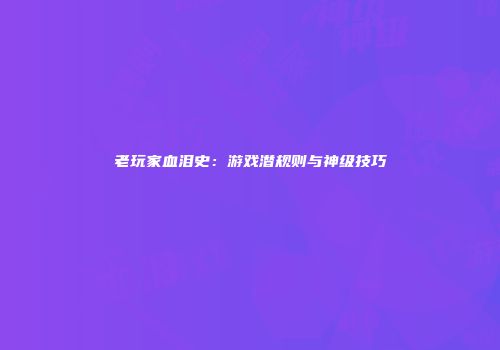 老玩家血泪史：游戏潜规则与神级技巧