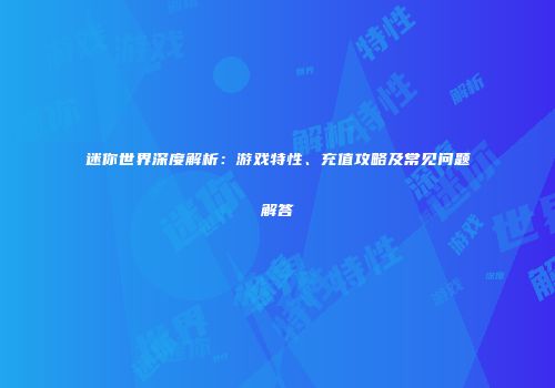 迷你世界深度解析：游戏特性、充值攻略及常见问题解答