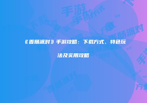 《香肠派对》手游攻略：下载方式、特色玩法及实用攻略