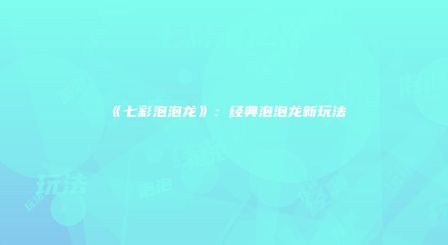 《七彩泡泡龙》：经典泡泡龙新玩法